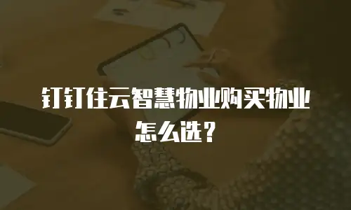 钉钉住云智慧物业购买物业怎么选？