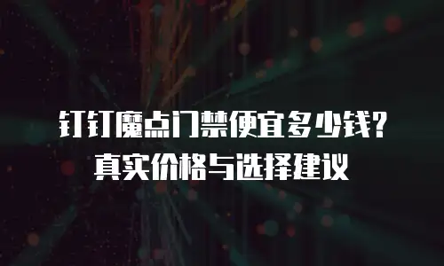 钉钉魔点门禁便宜多少钱？真实价格与选择建议