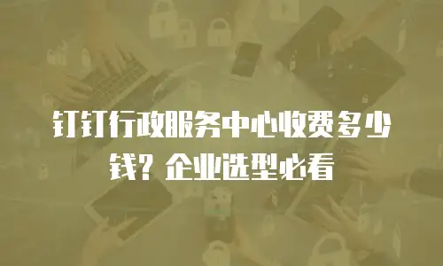 钉钉行政服务中心收费多少钱？企业选型必看