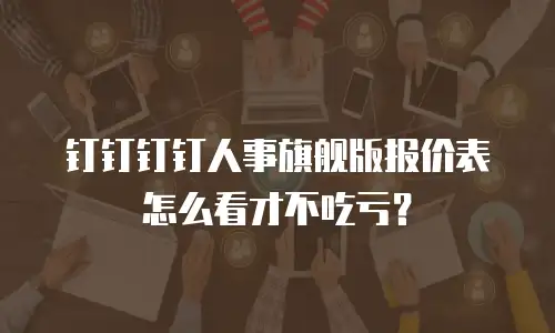 钉钉钉钉人事旗舰版报价表怎么看才不吃亏？