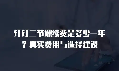 钉钉三节课续费是多少一年？真实费用与选择建议