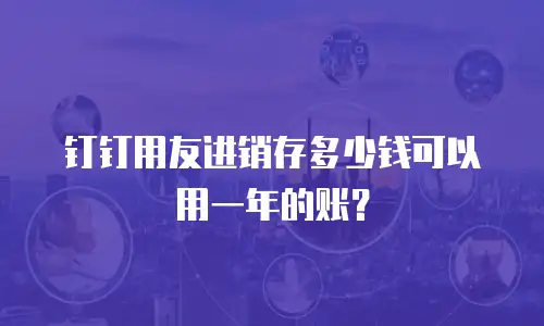 钉钉用友进销存多少钱可以用一年的账？