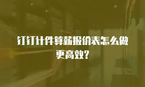 钉钉计件算薪报价表怎么做更高效？