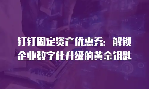钉钉固定资产优惠券：解锁企业数字化升级的黄金钥匙