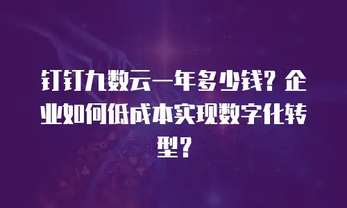 钉钉九数云一年多少钱？企业如何低成本实现数字化转型？