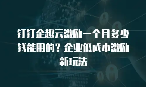钉钉企趣云激励一个月多少钱能用的？企业低成本激励新玩法
