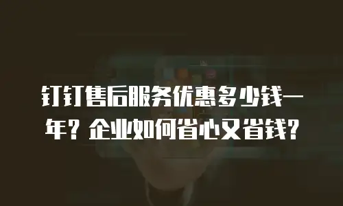 钉钉售后服务优惠多少钱一年？企业如何省心又省钱？