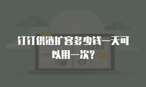 钉钉供链扩容多少钱一天可以用一次？