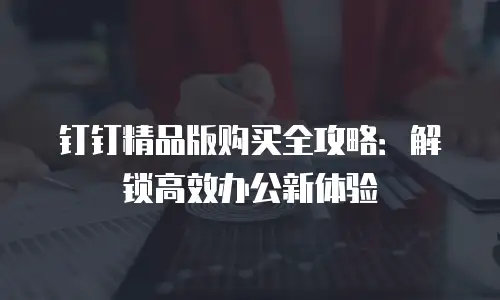 钉钉精品版购买全攻略：解锁高效办公新体验