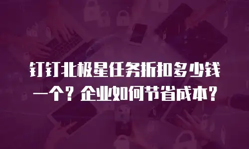 钉钉北极星任务折扣多少钱一个？企业如何节省成本？