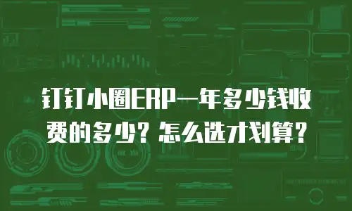 钉钉小圈ERP一年多少钱收费的多少？怎么选才划算？
