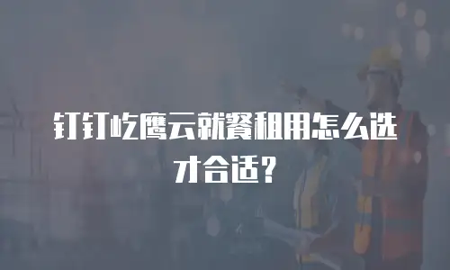 钉钉屹鹰云就餐租用怎么选才合适？