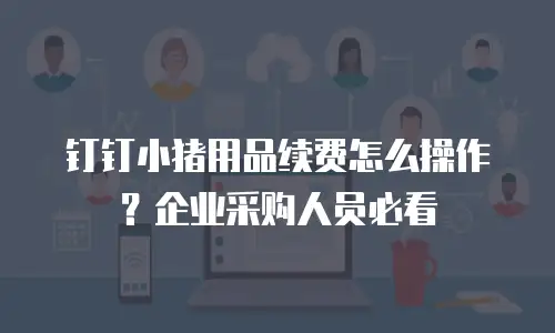 钉钉小猪用品续费怎么操作？企业采购人员必看
