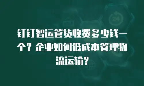 钉钉智运管货收费多少钱一个？企业如何低成本管理物流运输？