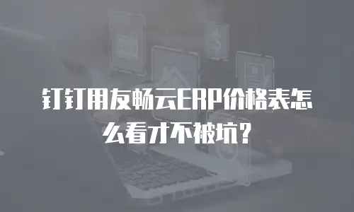 钉钉用友畅云ERP价格表怎么看才不被坑？