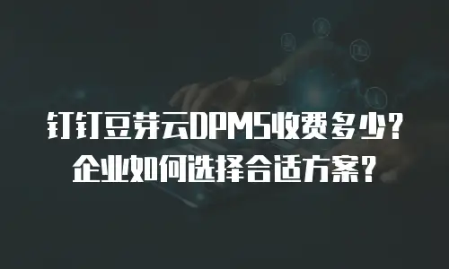 钉钉豆芽云DPMS收费多少？企业如何选择合适方案？