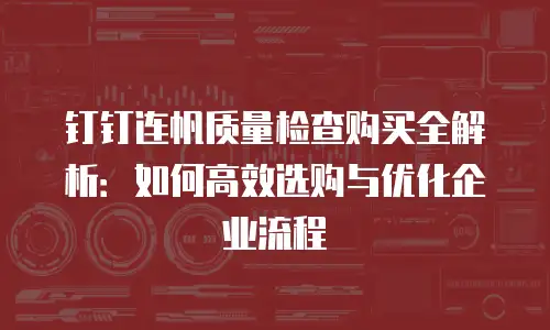 钉钉连帆质量检查购买全解析：如何高效选购与优化企业流程