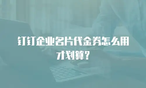 钉钉企业名片代金券怎么用才划算？