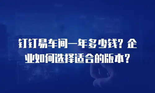 钉钉易车间一年多少钱？企业如何选择适合的版本？