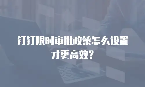 钉钉限时审批政策怎么设置才更高效？