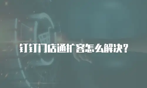 钉钉门店通扩容怎么解决？