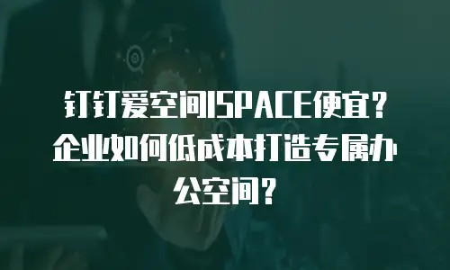 钉钉爱空间ISPACE便宜？企业如何低成本打造专属办公空间？