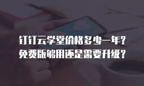钉钉云学堂价格多少一年？免费版够用还是需要升级？