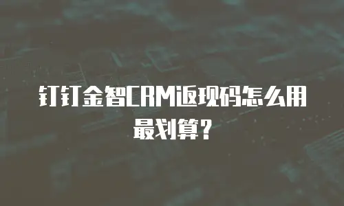 钉钉金智CRM返现码怎么用最划算？