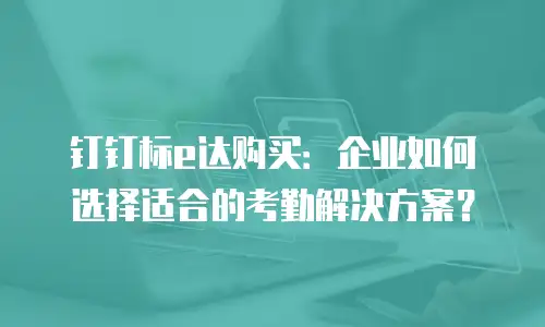 钉钉标e达购买：企业如何选择适合的考勤解决方案？