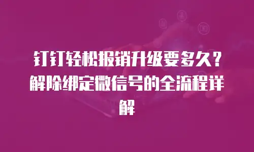 钉钉轻松报销升级要多久？解除绑定微信号的全流程详解