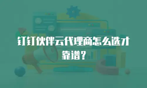 钉钉伙伴云代理商怎么选才靠谱？