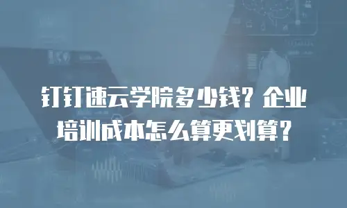 钉钉速云学院多少钱？企业培训成本怎么算更划算？