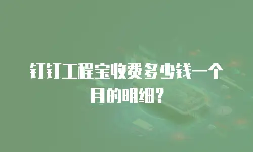 钉钉工程宝收费多少钱一个月的明细？