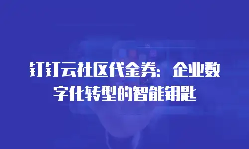 钉钉云社区代金券：企业数字化转型的智能钥匙