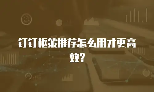 钉钉枢策推荐怎么用才更高效？