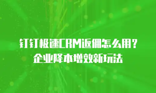 钉钉极速CRM返佣怎么用？企业降本增效新玩法
