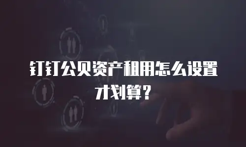钉钉公贝资产租用怎么设置才划算？