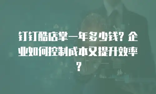 钉钉酷店掌一年多少钱？企业如何控制成本又提升效率？