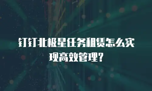 钉钉北极星任务租赁怎么实现高效管理？