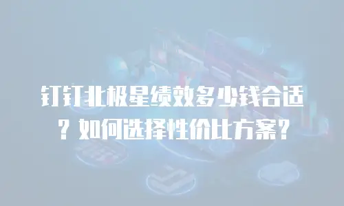 钉钉北极星绩效多少钱合适？如何选择性价比方案？