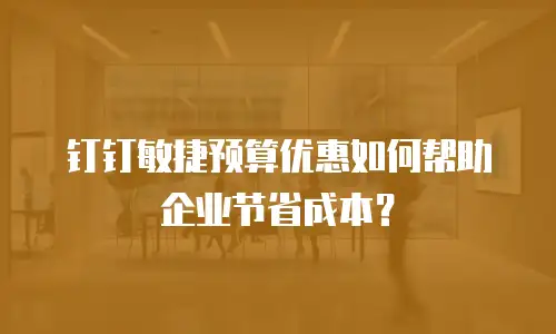 钉钉敏捷预算优惠如何帮助企业节省成本？