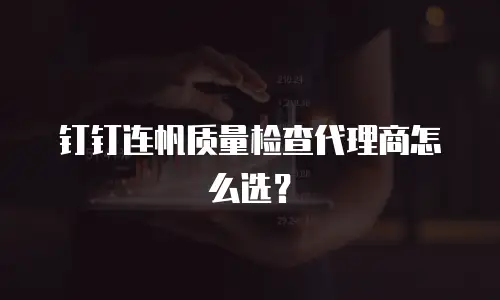 钉钉连帆质量检查代理商怎么选？
