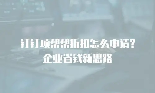 钉钉项帮帮折扣怎么申请？企业省钱新思路