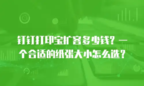 钉钉打印宝扩容多少钱？一个合适的纸张大小怎么选？