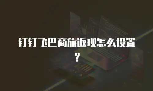 钉钉飞巴商旅返现怎么设置？