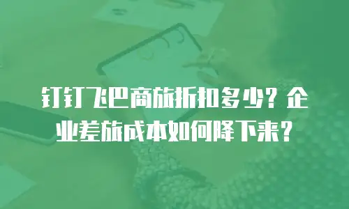 钉钉飞巴商旅折扣多少？企业差旅成本如何降下来？