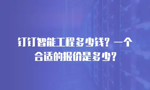 钉钉智能工程多少钱？一个合适的报价是多少？