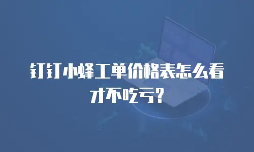 钉钉小蜂工单价格表怎么看才不吃亏？