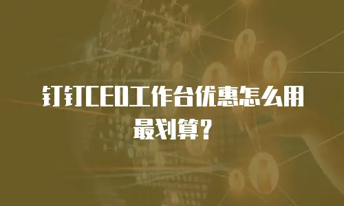 钉钉CEO工作台优惠怎么用最划算？