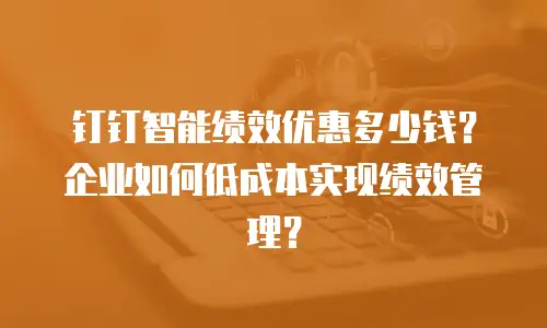 钉钉智能绩效优惠多少钱？企业如何低成本实现绩效管理？